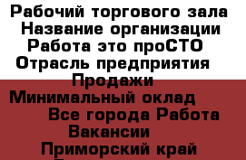 Рабочий торгового зала › Название организации ­ Работа-это проСТО › Отрасль предприятия ­ Продажи › Минимальный оклад ­ 25 000 - Все города Работа » Вакансии   . Приморский край,Дальнегорск г.